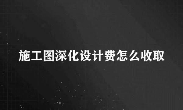 施工图深化设计费怎么收取
