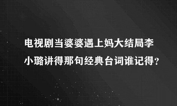 电视剧当婆婆遇上妈大结局李小璐讲得那句经典台词谁记得？