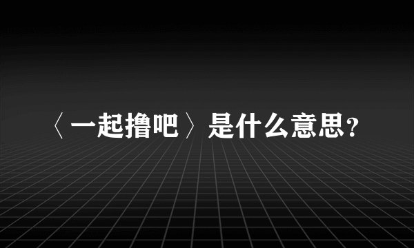 〈一起撸吧〉是什么意思？