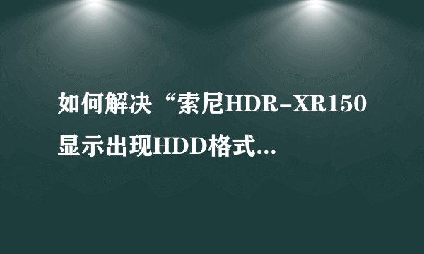 如何解决“索尼HDR-XR150显示出现HDD格式化错误，E：31：00警告闪烁”的问题？