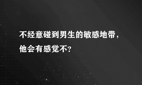 不经意碰到男生的敏感地带，他会有感觉不？
