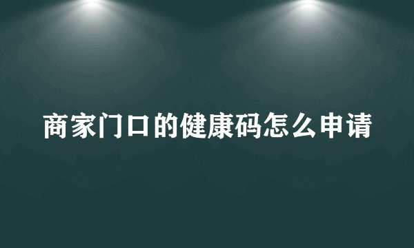 商家门口的健康码怎么申请