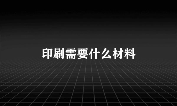 印刷需要什么材料