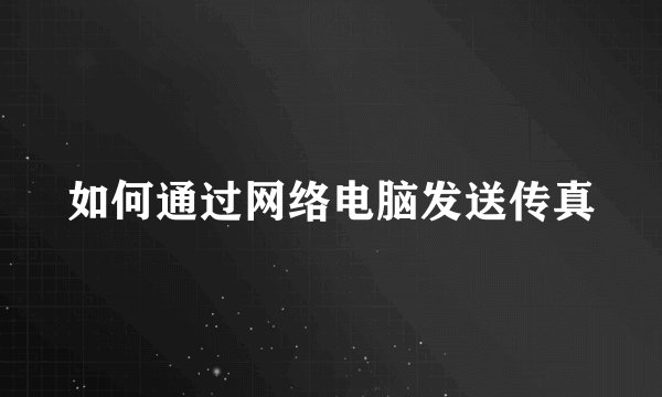 如何通过网络电脑发送传真