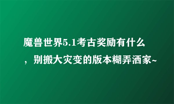 魔兽世界5.1考古奖励有什么，别搬大灾变的版本糊弄洒家~