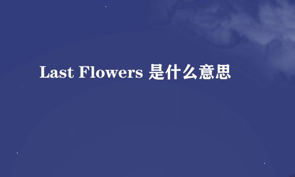 Last Flowers 是什么意思