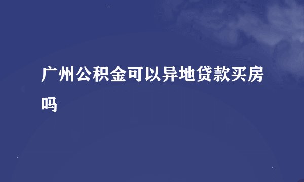 广州公积金可以异地贷款买房吗