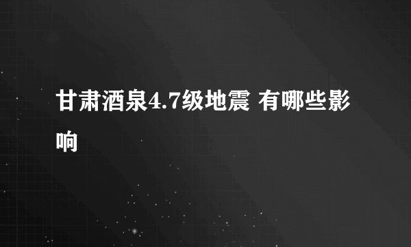 甘肃酒泉4.7级地震 有哪些影响