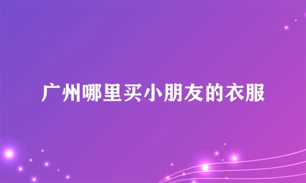 广州哪里买小朋友的衣服