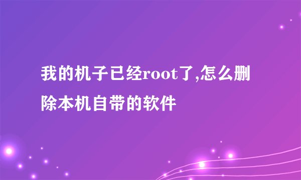 我的机子已经root了,怎么删除本机自带的软件