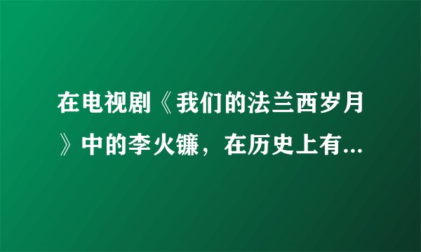 在电视剧《我们的法兰西岁月》中的李火镰，在历史上有原型吗？