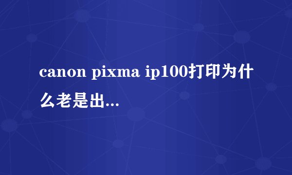 canon pixma ip100打印为什么老是出现维修错误5100