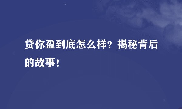 贷你盈到底怎么样？揭秘背后的故事！