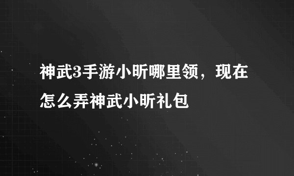 神武3手游小昕哪里领，现在怎么弄神武小昕礼包