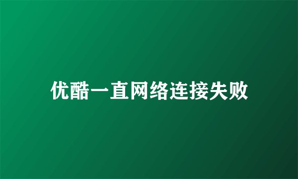 优酷一直网络连接失败