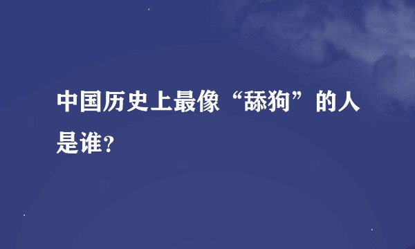 中国历史上最像“舔狗”的人是谁？