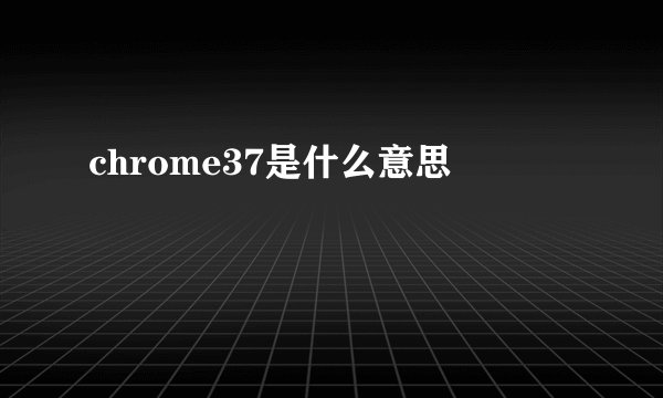 chrome37是什么意思