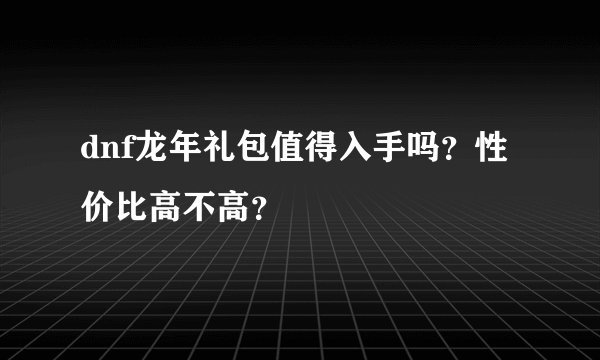 dnf龙年礼包值得入手吗？性价比高不高？