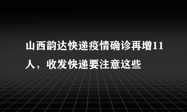 山西韵达快递疫情确诊再增11人，收发快递要注意这些