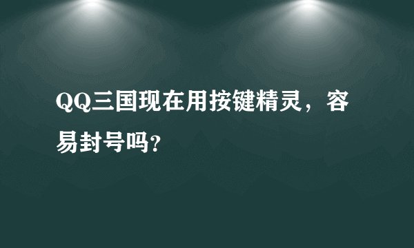 QQ三国现在用按键精灵，容易封号吗？