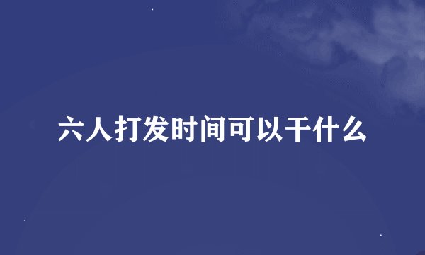 六人打发时间可以干什么