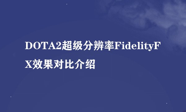 DOTA2超级分辨率FidelityFX效果对比介绍