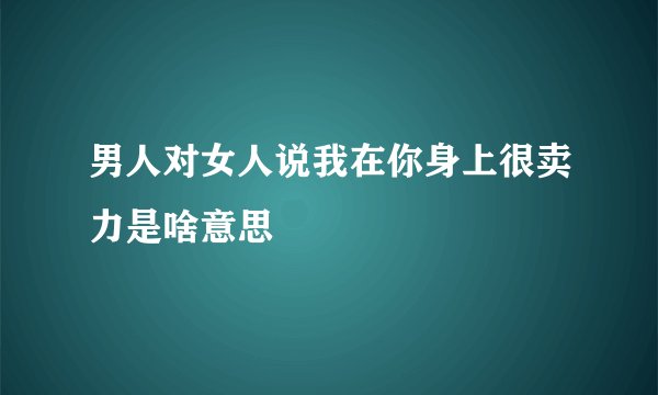 男人对女人说我在你身上很卖力是啥意思
