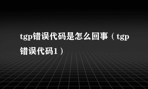 tgp错误代码是怎么回事（tgp错误代码1）