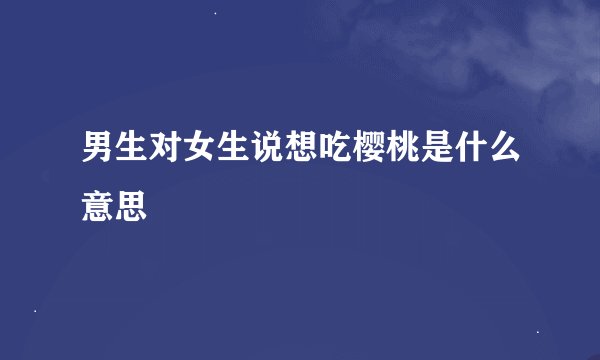 男生对女生说想吃樱桃是什么意思