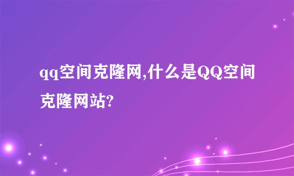 qq空间克隆网,什么是QQ空间克隆网站?
