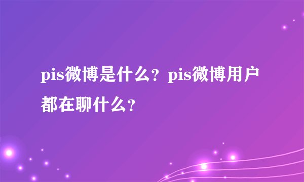 pis微博是什么？pis微博用户都在聊什么？