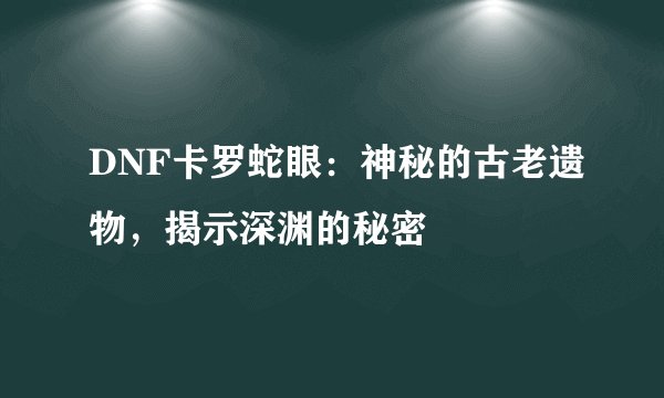 DNF卡罗蛇眼：神秘的古老遗物，揭示深渊的秘密
