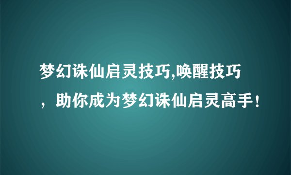 梦幻诛仙启灵技巧,唤醒技巧，助你成为梦幻诛仙启灵高手！