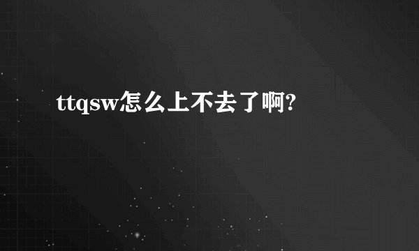 ttqsw怎么上不去了啊?