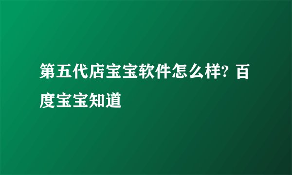 第五代店宝宝软件怎么样? 百度宝宝知道