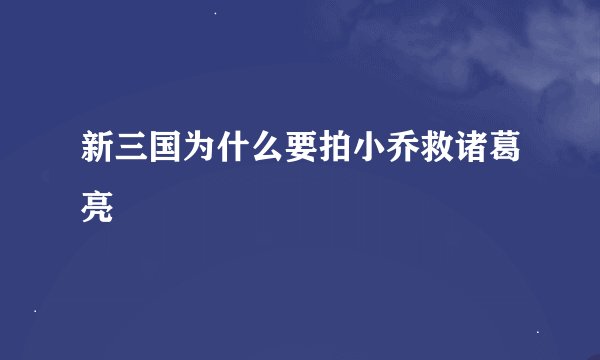 新三国为什么要拍小乔救诸葛亮