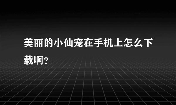 美丽的小仙宠在手机上怎么下载啊？