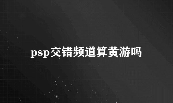 psp交错频道算黄游吗