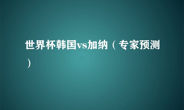 世界杯韩国vs加纳（专家预测）