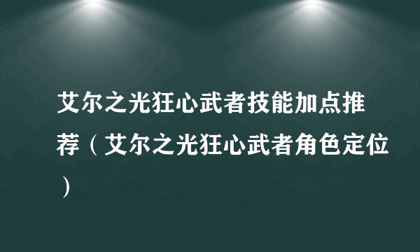 艾尔之光狂心武者技能加点推荐（艾尔之光狂心武者角色定位）