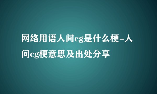 网络用语人间cg是什么梗-人间cg梗意思及出处分享