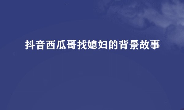 抖音西瓜哥找媳妇的背景故事