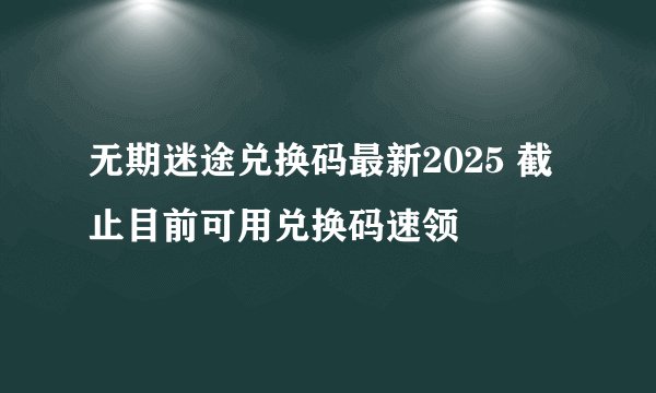 无期迷途兑换码最新2025 截止目前可用兑换码速领