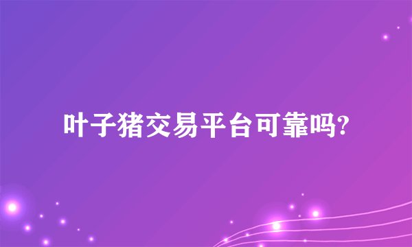 叶子猪交易平台可靠吗?