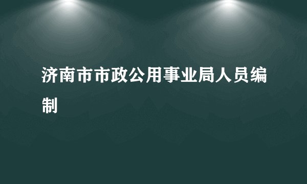 济南市市政公用事业局人员编制