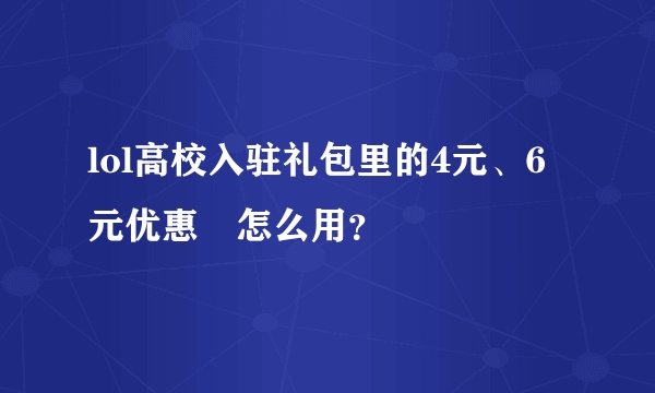 lol高校入驻礼包里的4元、6元优惠劵怎么用？