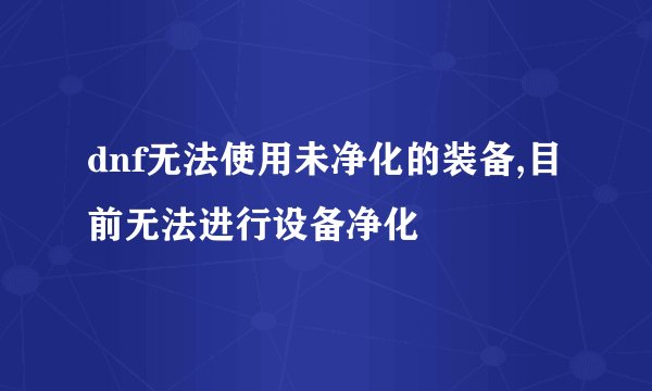 dnf无法使用未净化的装备,目前无法进行设备净化