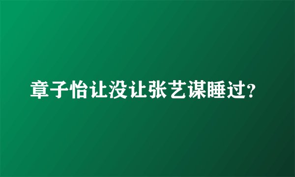 章子怡让没让张艺谋睡过？