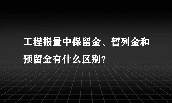 工程报量中保留金、暂列金和预留金有什么区别？