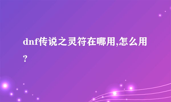 dnf传说之灵符在哪用,怎么用?